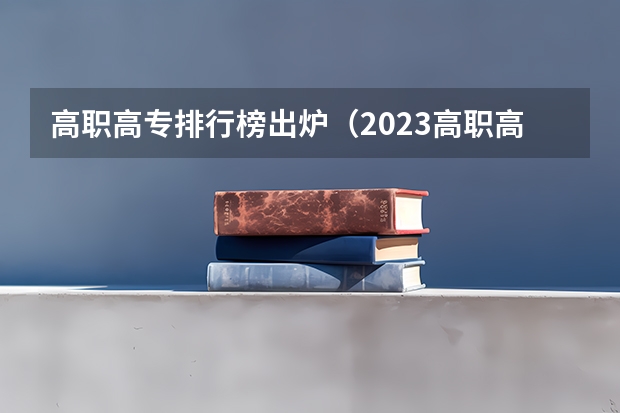 高职高专排行榜出炉（2023高职高专排行榜）