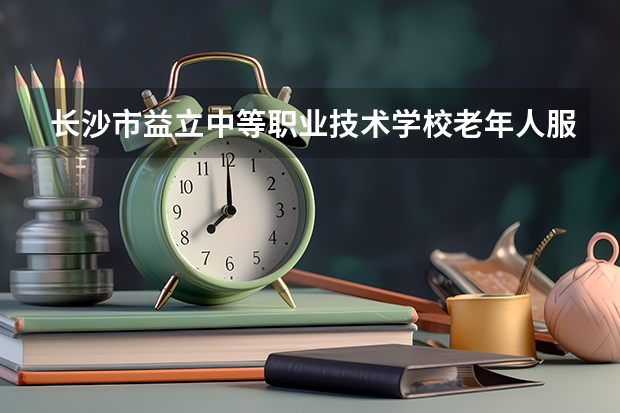 长沙市益立中等职业技术学校老年人服务与管理可以考哪些证书