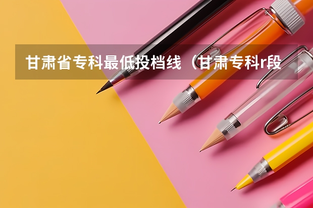 甘肃省专科最低投档线（甘肃专科r段院校最低投档线2023年）