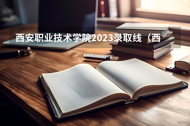 西安职业技术学院2023录取线（西安职业技术学院录取线2023）