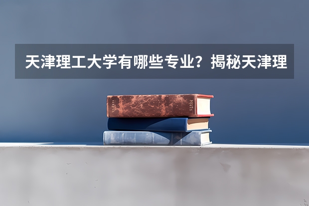 天津理工大学有哪些专业？揭秘天津理工大学的专业秘密？