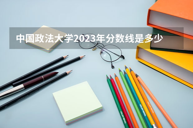 中国政法大学2023年分数线是多少？