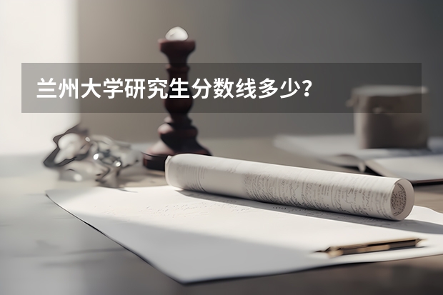 兰州大学研究生分数线多少？