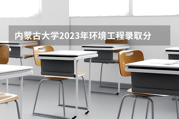 内蒙古大学2023年环境工程录取分数线? 内蒙古大学环境工程专业研究生调剂分数线