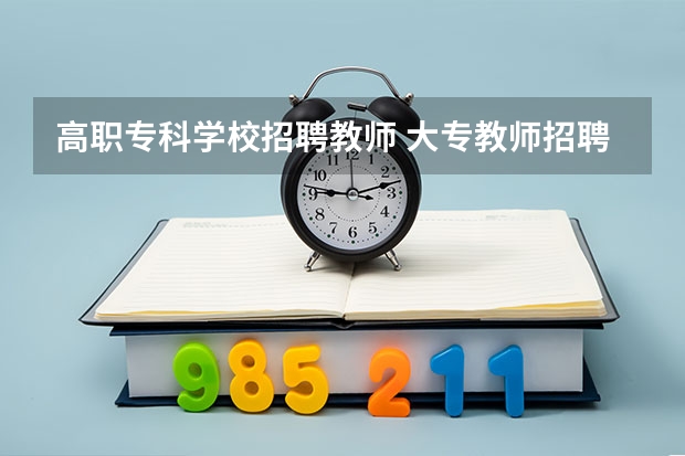 高职专科学校招聘教师 大专教师招聘流程及学历介绍