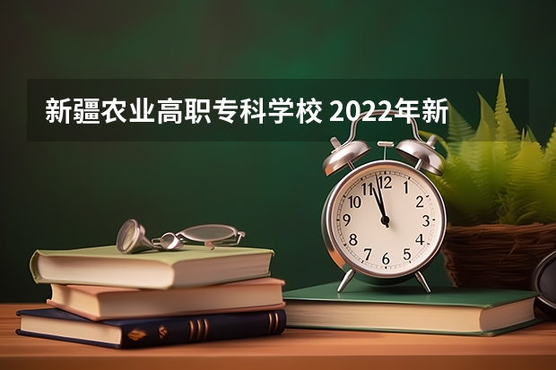 新疆农业高职专科学校 2022年新疆最好的职业学校排名？