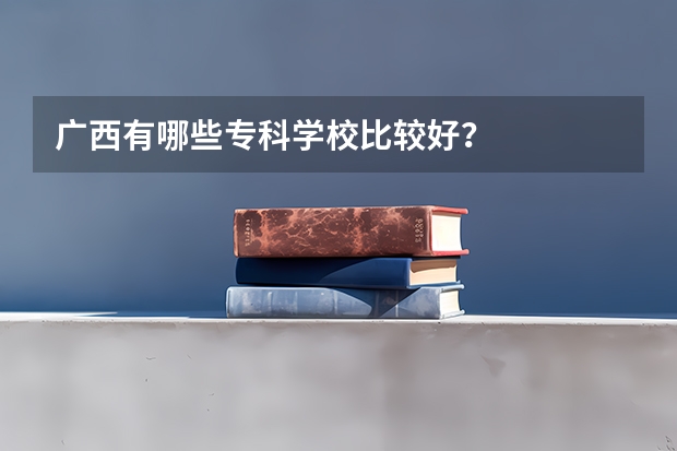 广西有哪些专科学校比较好？