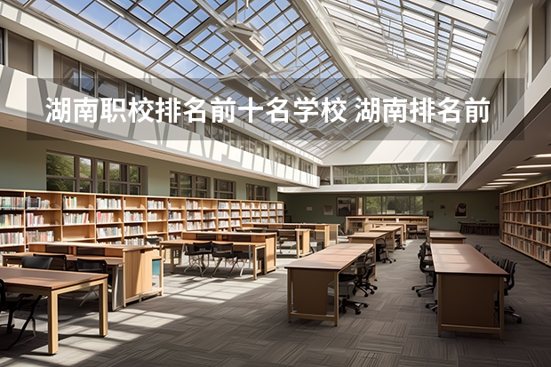 湖南职校排名前十名学校 湖南排名前十的职业技术学院？