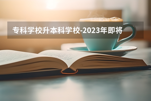 专科学校升本科学校-2023年即将升为本科的学校有哪些？