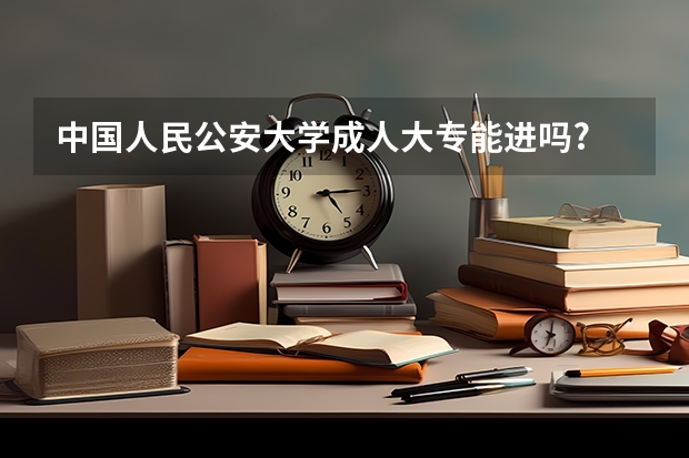 中国人民公安大学成人大专能进吗?