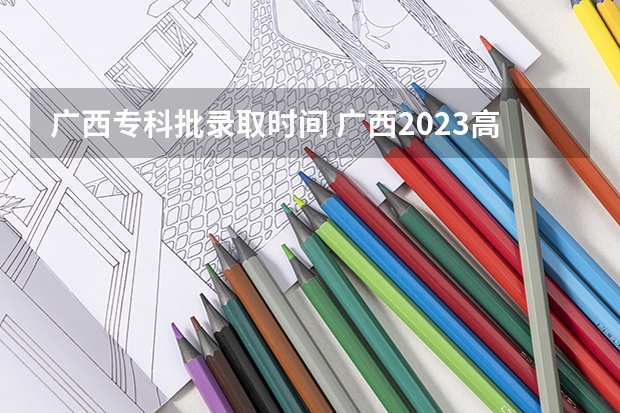 广西专科批录取时间 广西2023高职高专录取时间