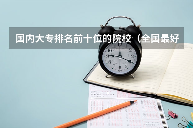 国内大专排名前十位的院校（全国最好的28所重点高职院校 专科学校哪家强）