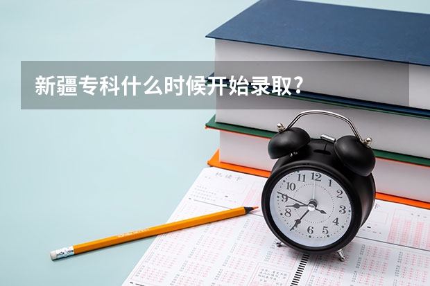 新疆专科什么时候开始录取?