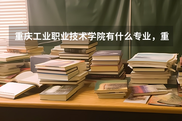 重庆工业职业技术学院有什么专业，重庆工业职业技术学院招生专业设置情况