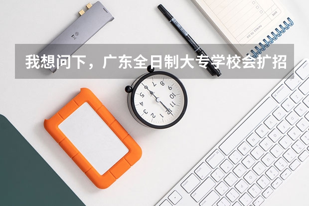 我想问下，广东全日制大专学校会扩招吗？什么人可以报考啊