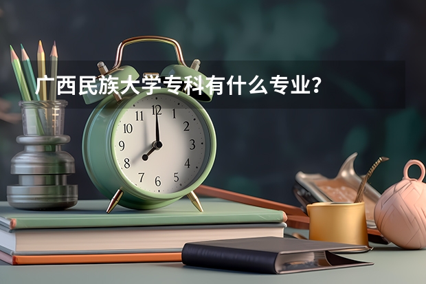 广西民族大学专科有什么专业？