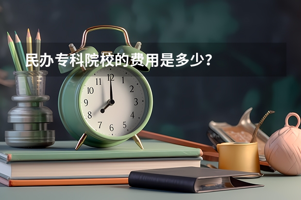 民办专科院校的费用是多少？