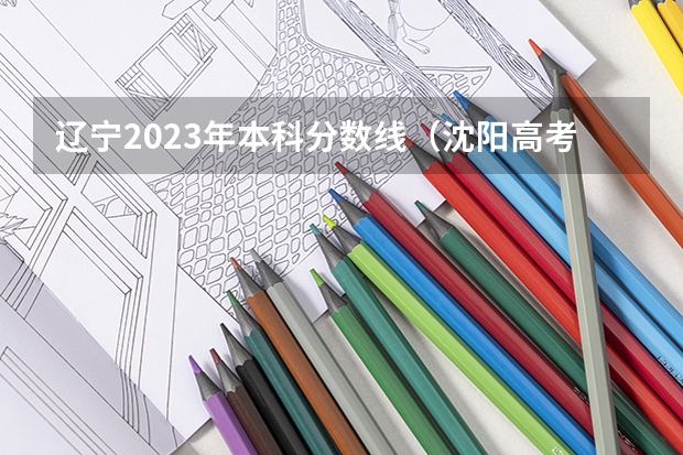 辽宁2023年本科分数线（沈阳高考分数线2023）