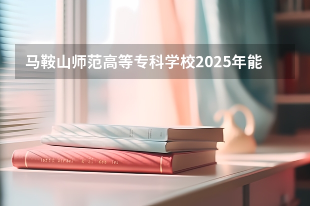 马鞍山师范高等专科学校2025年能升本吗