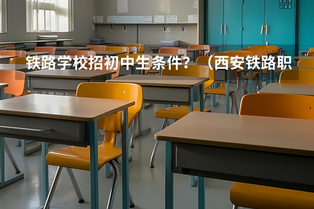 铁路学校招初中生条件？（西安铁路职业技术学院招生要求）