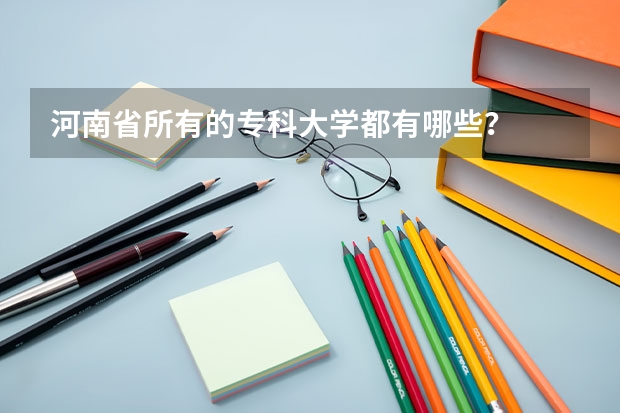 河南省所有的专科大学都有哪些？