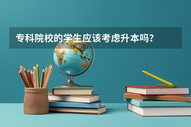 专科院校的学生应该考虑升本吗？