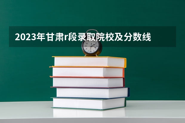 2023年甘肃r段录取院校及分数线（2023甘肃高职录取线）