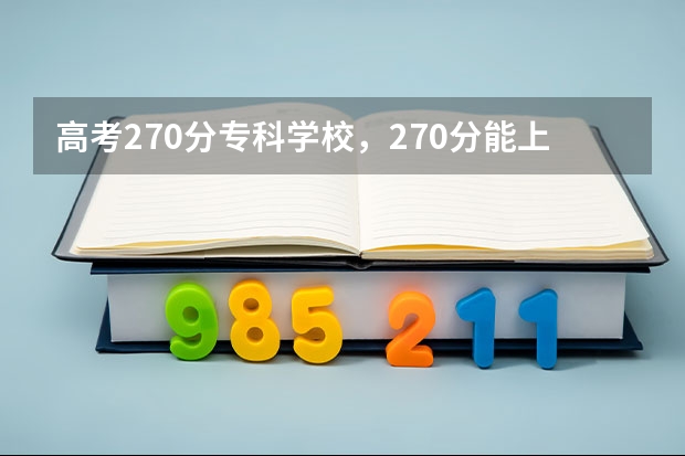 高考270分专科学校，270分能上什么专科大学