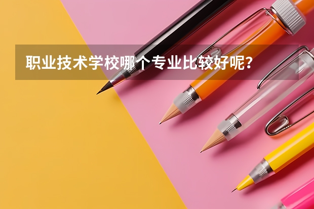 职业技术学校哪个专业比较好呢？