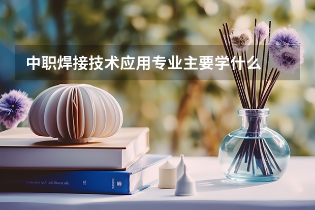 中职焊接技术应用专业主要学什么