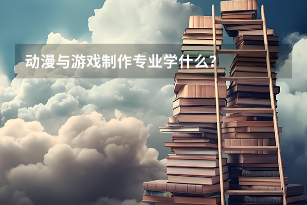 动漫与游戏制作专业学什么？