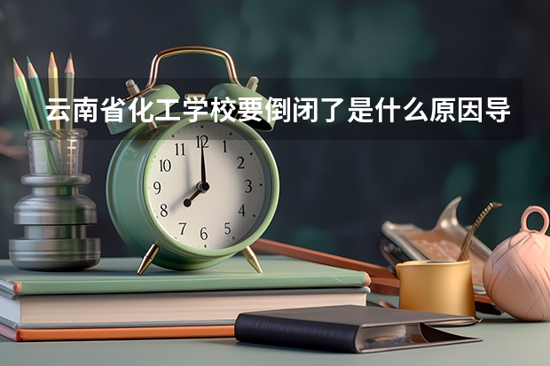 云南省化工学校要倒闭了是什么原因导致的呢