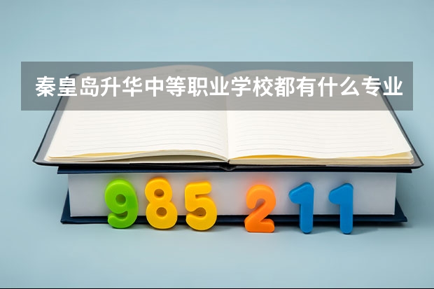 秦皇岛升华中等职业学校都有什么专业 好专业有哪些