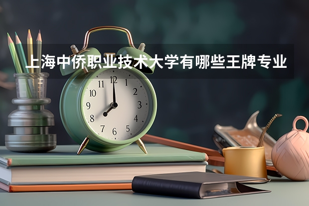 上海中侨职业技术大学有哪些王牌专业？