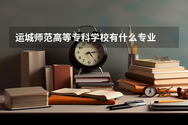 运城师范高等专科学校有什么专业