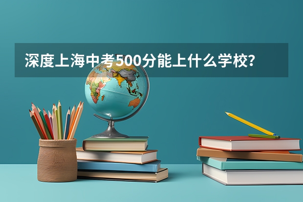 深度上海中考500分能上什么学校？高中升学率及普高线下选择？