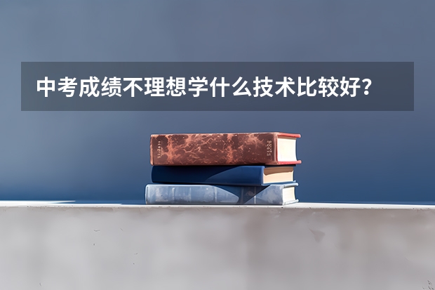 中考成绩不理想学什么技术比较好？