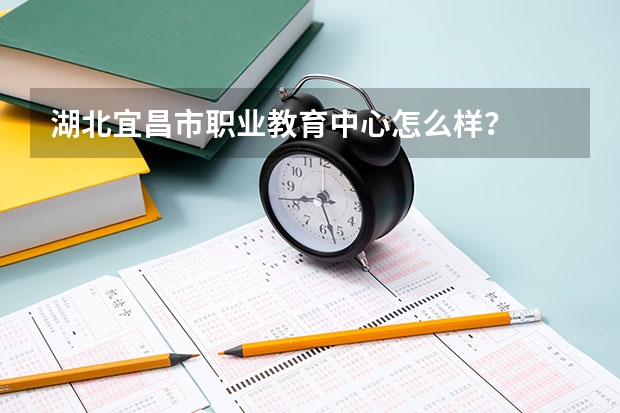 湖北宜昌市职业教育中心怎么样？