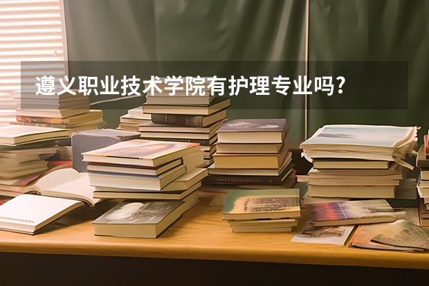 遵义职业技术学院有护理专业吗?