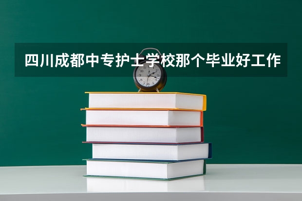 四川成都中专护士学校那个毕业好工作 呢？