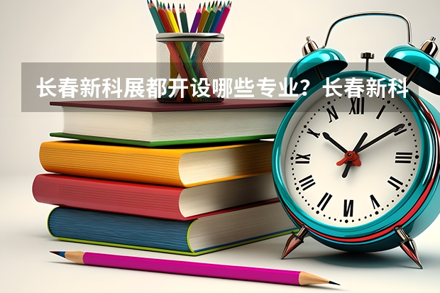 长春新科展都开设哪些专业？长春新科展计算机学校好不好？