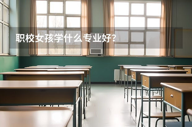 职校女孩学什么专业好？