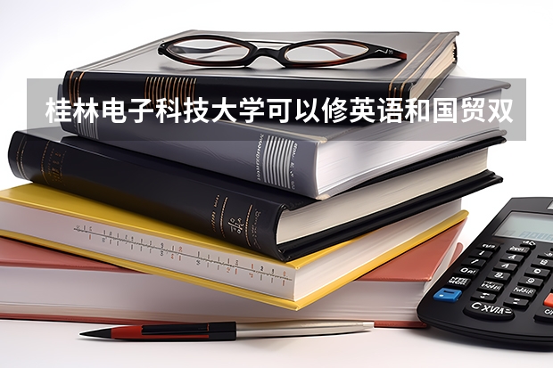 桂林电子科技大学可以修英语和国贸双学位吗？