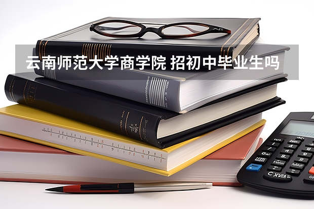 云南师范大学商学院 招初中毕业生吗？幼师专业的。