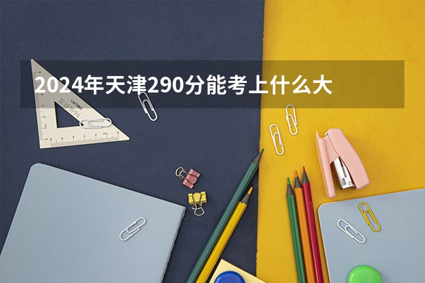 2024年天津290分能考上什么大学？