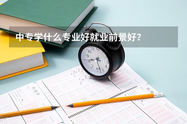 中专学什么专业好就业前景好？