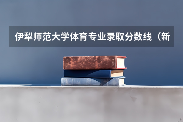 伊犁师范大学体育专业录取分数线（新疆的专科（大专）学校）