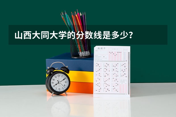 山西大同大学的分数线是多少？