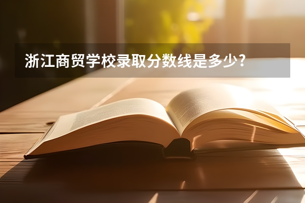 浙江商贸学校录取分数线是多少?