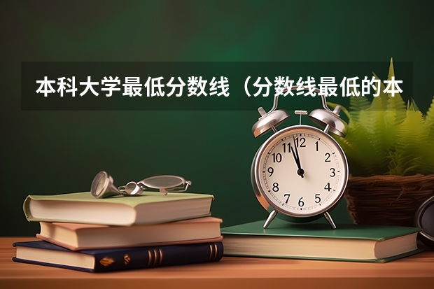 本科大学最低分数线（分数线最低的本科大学）